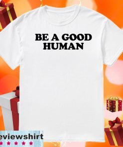 Be a Good Human Shirt T-Shirt