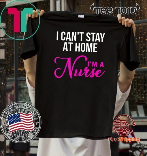 I Can't Stay At Home I'm a Nurse T Shirt