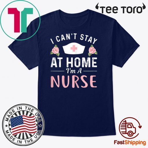 I Can't Stay At Home I'm a Nurse Gift T-Shirt