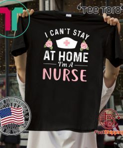 I Can't Stay At Home I'm a Nurse Gift T-Shirt