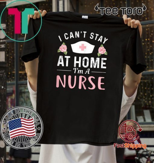 I Can't Stay At Home I'm a Nurse Gift T-Shirt