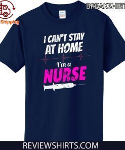 I Can’t Stay At Home I’m A Nurse T-Shirt - Limited Edition