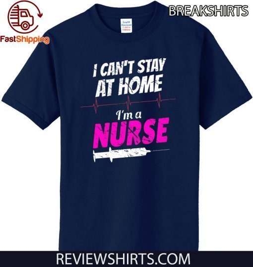 I Can’t Stay At Home I’m A Nurse T-Shirt - Limited Edition