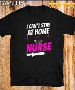 I Can’t Stay At Home I’m A Nurse T-Shirt - Limited Edition