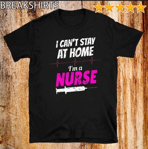 I Can’t Stay At Home I’m A Nurse T-Shirt - Limited Edition