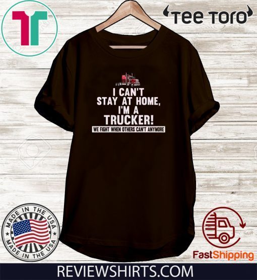 I Can’t Stay At Home I’m A Trucker We Fight When Others Can’t Anymore 2020 T-Shirt