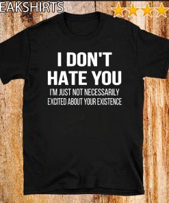 I Don’t Hate You I’m Just Not Necessarily Excited About Your Existence Unisex T-Shirt