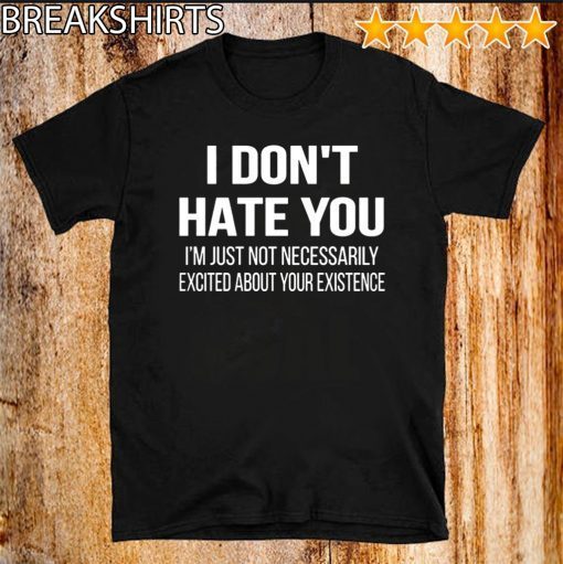 I Don’t Hate You I’m Just Not Necessarily Excited About Your Existence Unisex T-Shirt