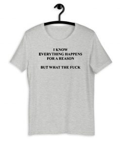 I KNOW EVERYTHING HAPPENS FOR A REASON BUT WHAT THE FUCK 2020 T-SHIRT
