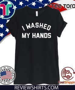 Original I Washed My Hands T Shirt