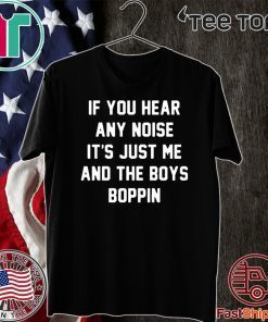 IF you hear any noise it’s just me and the boys boppin Official T-Shirt