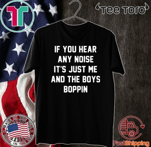 IF you hear any noise it’s just me and the boys boppin Official T-Shirt