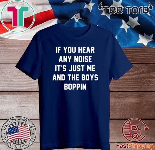 IF you hear any noise it’s just me and the boys boppin Official T-Shirt