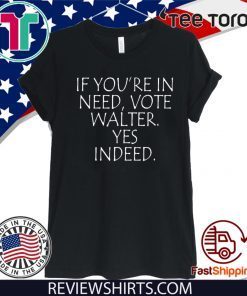 If You’re In Need Vote Walter Yes Indeed Shirt