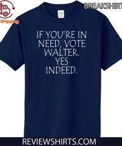 If You’re In Need Vote Walter Yes Indeed Shirt