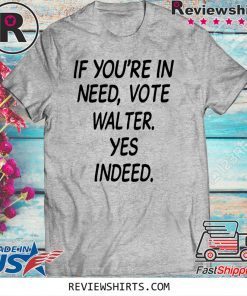 If You’re In Need Vote Walter Yes Indeed Tee Shirt