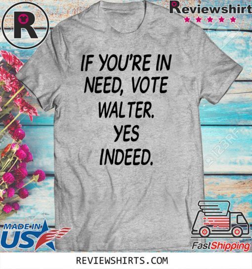 If You’re In Need Vote Walter Yes Indeed Tee Shirt