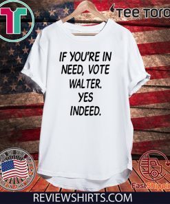 If You’re In Need Vote Walter Yes Indeed Tee Shirt