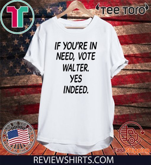 If You’re In Need Vote Walter Yes Indeed Tee Shirt