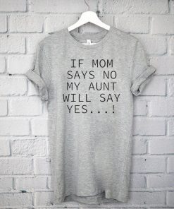 If mom says no my aunt will say yes Tee Shirt