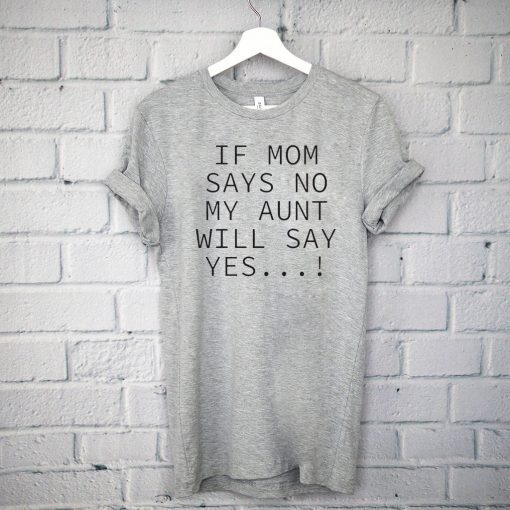 If mom says no my aunt will say yes Tee Shirt