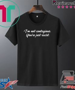 I'm Not Contagious You’re Just Racist Gift T-Shirt