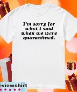 I’m Sorry For What I Said When We Were Quarantined Unisex T-Shirt