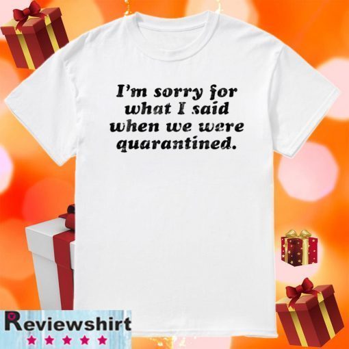 I’m Sorry For What I Said When We Were Quarantined Unisex T-Shirt