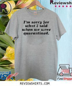 I’m Sorry For What I Said When We Were Quarantined Unisex T-Shirt