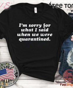 I’m Sorry For What I Said When We Were Quarantined For T-Shirt