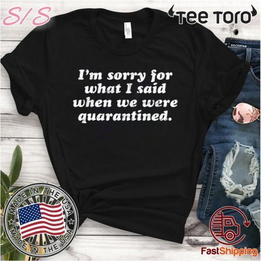 I’m Sorry For What I Said When We Were Quarantined For T-Shirt