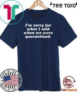 I’m Sorry For What I Said When We Were Quarantined For T-Shirt