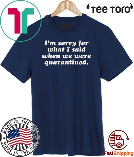 I’m Sorry For What I Said When We Were Quarantined For T-Shirt