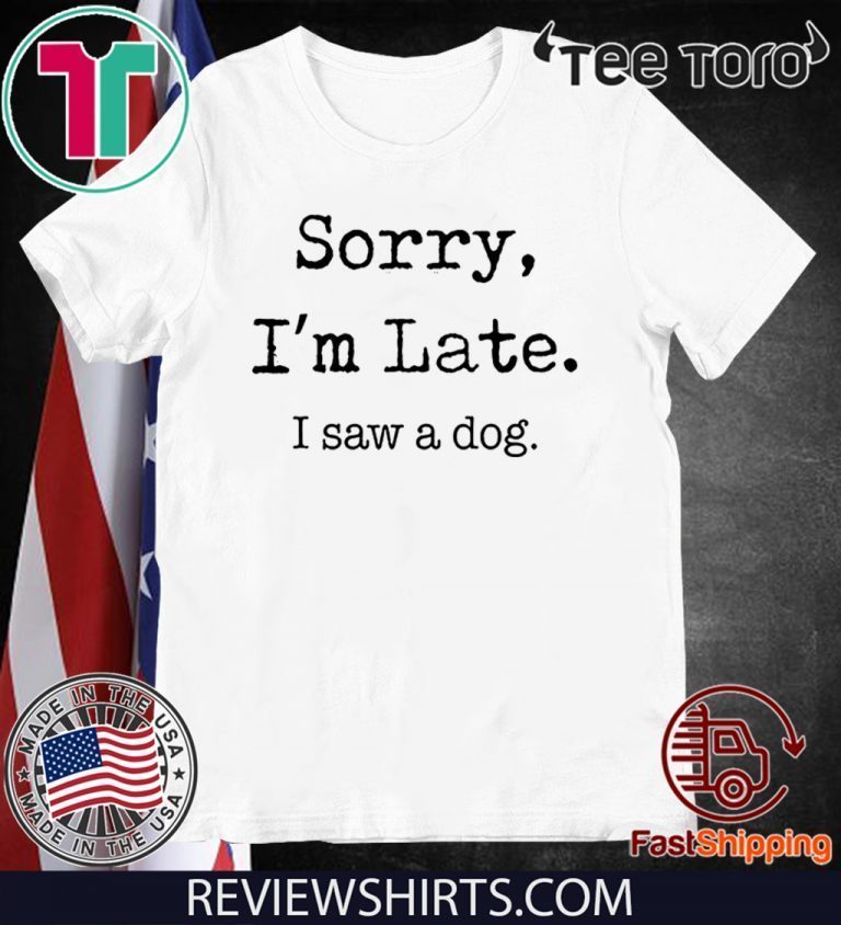 sorry im late i saw a dog t shirt