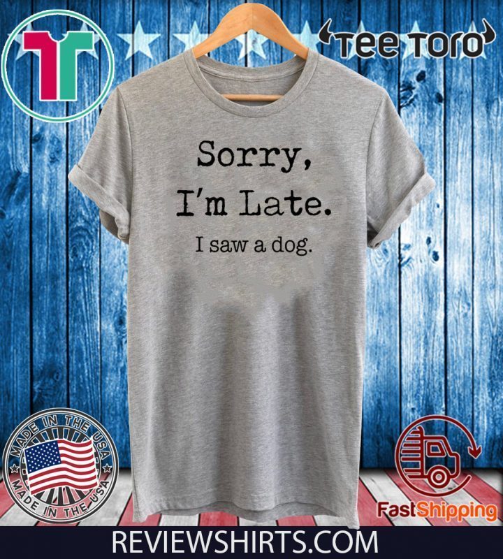 sorry im late i saw a dog t shirt