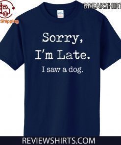 Sorry I’m Late I Saw A Dog Funny Dog Lovers T Shirt