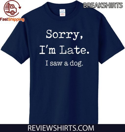 Sorry I’m Late I Saw A Dog Funny Dog Lovers T Shirt