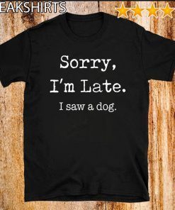 Sorry I’m Late I Saw A Dog Funny Dog Lovers T Shirt