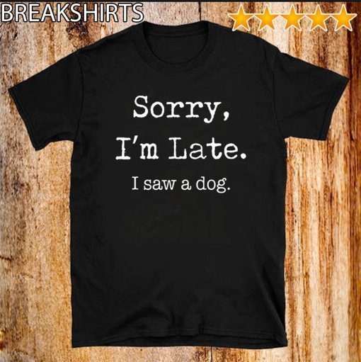 Sorry I’m Late I Saw A Dog Funny Dog Lovers T Shirt