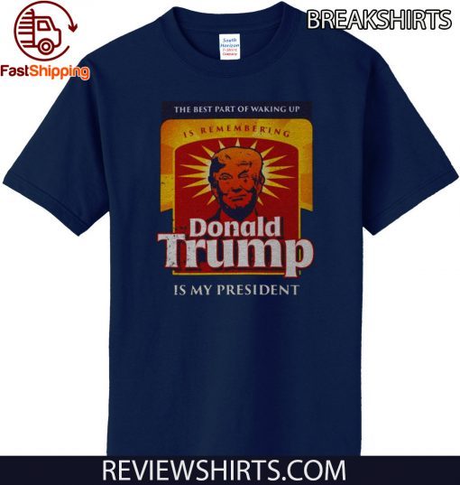 The Best Part Of Waking Up Is Remembering Donald Trump Is My President 2020 T-Shirt