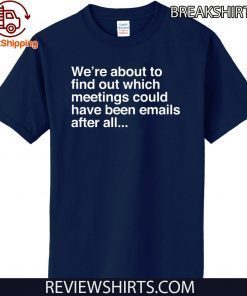 We’re are about to find out which meetings should have been emails after all t-shirt