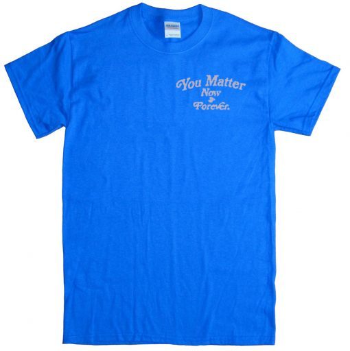 You Matter Now And Forever Official T-Shirt