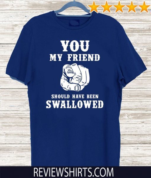 You my friend should have been swallowed Gift T-Shirt