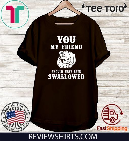 You my friend should have been swallowed Gift T-Shirt