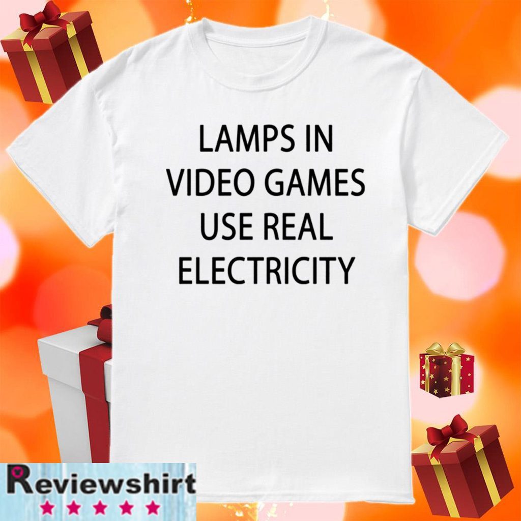 lamps in video games use real electricity shirt