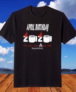 April Birthday 2020 The Year When Shit Got Real Quarantined Funny Birthday Unisex Men Women Shirt