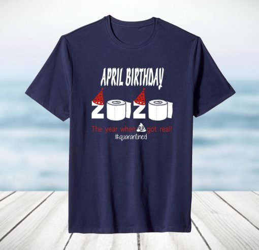 April Birthday 2020 The Year When Shit Got Real Quarantined Funny Birthday Unisex Men Women Shirt