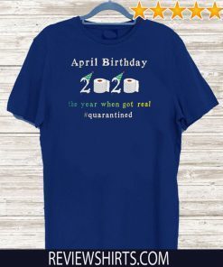 April Birthday 2020 The Year When Shit Got Real Quarantined Funny T-Shirt