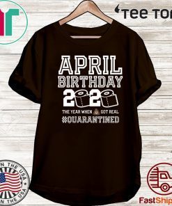 April Birthday Quarantine Shirt - Year When Shit Got Real 2020 - April Birthday - April Birthday Tee Shirts