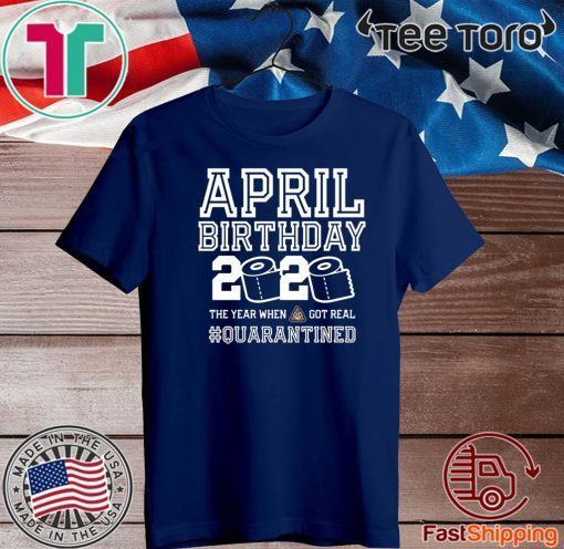 April Birthday Quarantine Shirt - Year When Shit Got Real 2020 - April Birthday - April Birthday Tee Shirts